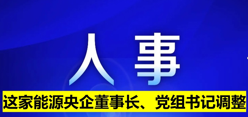 這家能源央企董事長、黨組書記調(diào)整