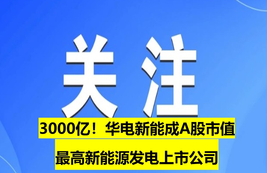 3000億！華電新能成A股市值最高新能源發(fā)電上市