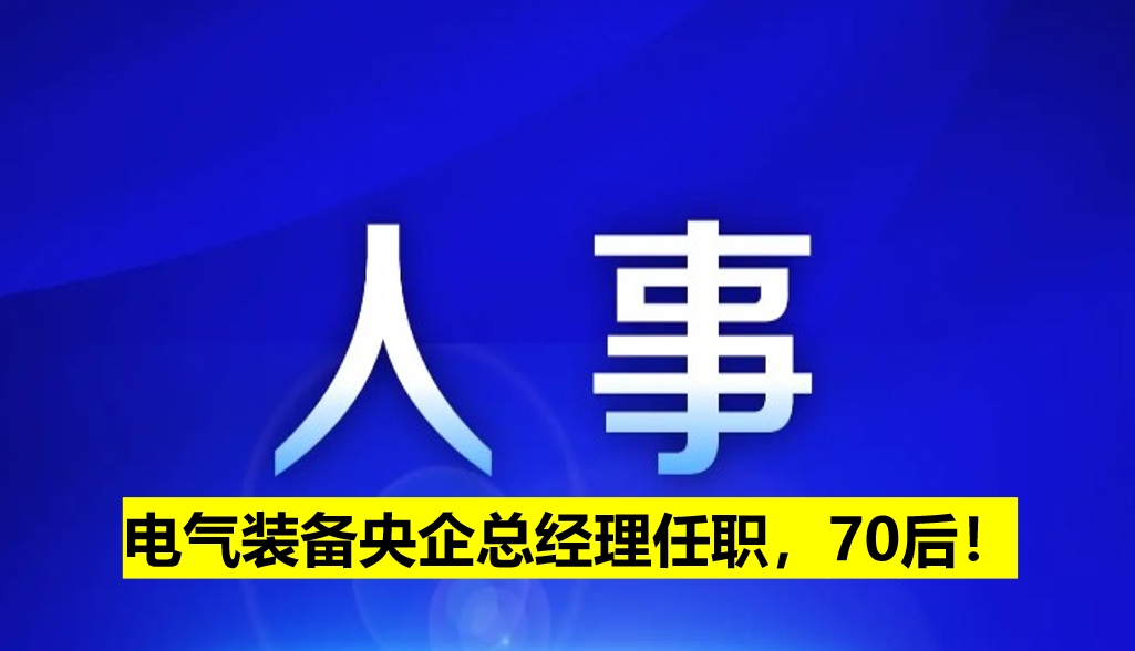 電氣裝備央企總經(jīng)理任職，70后！
