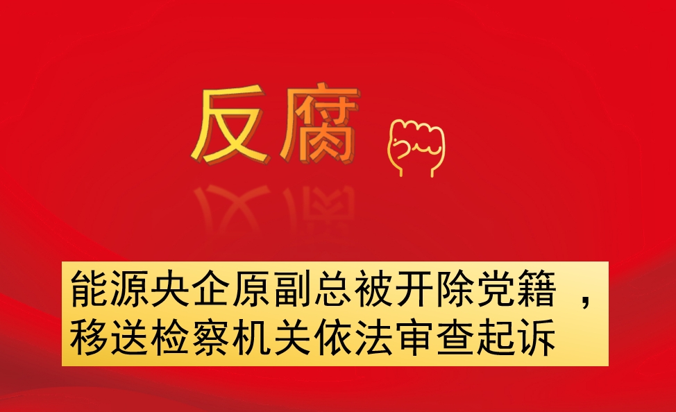 能源央企原副總被開除黨籍 ，移送檢察機關(guān)依法審查起訴